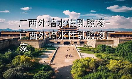 广西外墙水性乳胶漆-广西外墙水性乳胶漆厂家