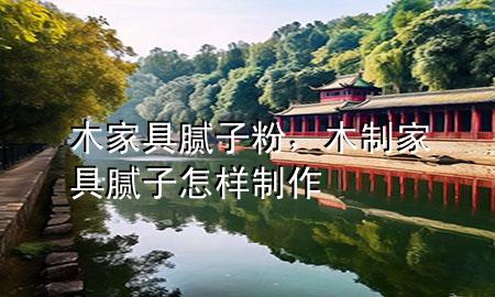 木家具腻子粉，木制家具腻子怎样制作
