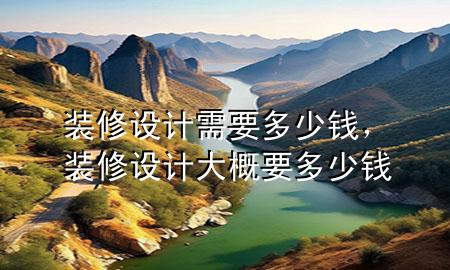 装修设计需要多少钱，装修设计大概要多少钱