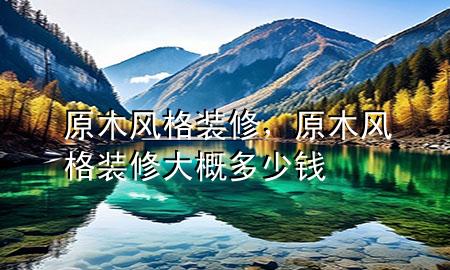 原木风格装修，原木风格装修大概多少钱
