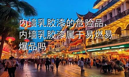 内墙乳胶漆的危险品，内墙乳胶漆属于易燃易爆品吗