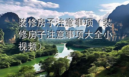 装修房子注意事项（装修房子注意事项大全小视频）