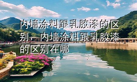 内墙涂料跟乳胶漆的区别，内墙涂料跟乳胶漆的区别在哪
