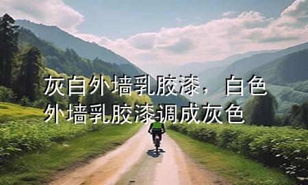 灰白外墙乳胶漆，白色外墙乳胶漆调成灰色
