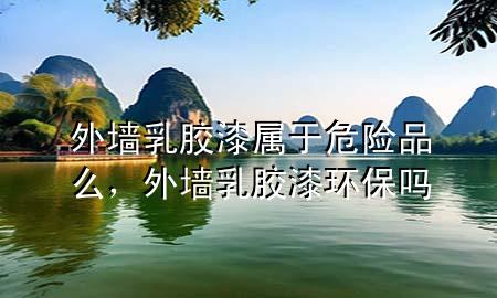外墙乳胶漆属于危险品么，外墙乳胶漆环保吗