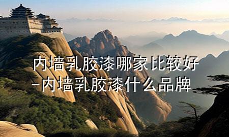 内墙乳胶漆哪家比较好-内墙乳胶漆什么品牌