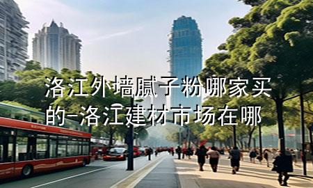 洛江外墙腻子粉哪家买的-洛江建材市场在哪
