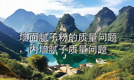 墙面腻子粉的质量问题，内墙腻子质量问题