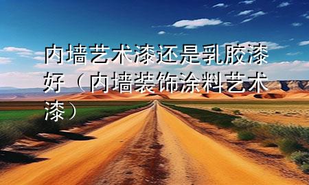 内墙艺术漆还是乳胶漆好（内墙装饰涂料艺术漆）