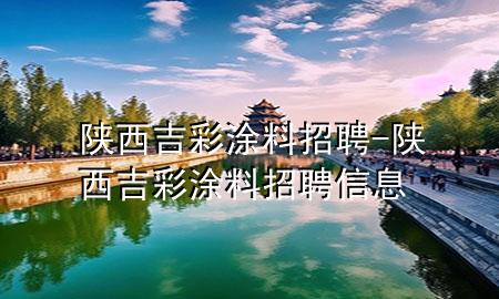 陕西吉彩涂料招聘-陕西吉彩涂料招聘信息