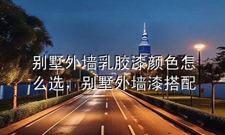 别墅外墙乳胶漆颜色怎么选，别墅外墙漆搭配