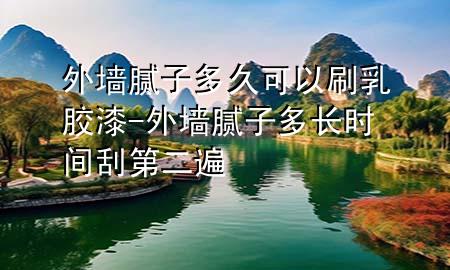 外墙腻子多久可以刷乳胶漆-外墙腻子多长时间刮第二遍