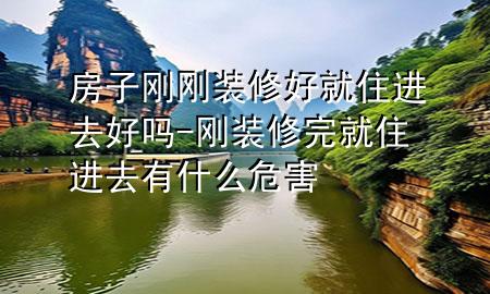 房子刚刚装修好就住进去好吗-刚装修完就住进去有什么危害