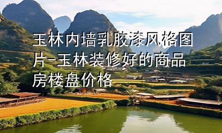 玉林内墙乳胶漆风格图片-玉林装修好的商品房楼盘价格