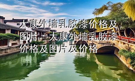 太康外墙乳胶漆价格及图片，太康外墙乳胶漆价格及图片及价格