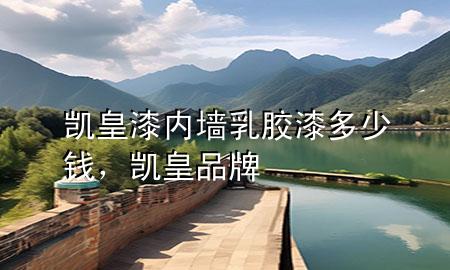 凯皇漆内墙乳胶漆多少钱，凯皇品牌