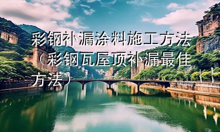 彩钢补漏涂料施工方法（彩钢瓦屋顶补漏最佳方法）