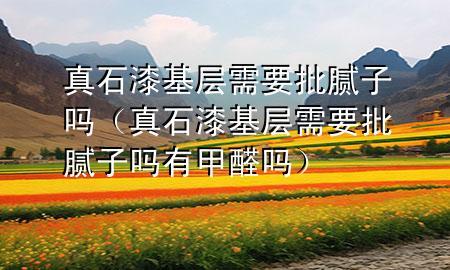 真石漆基层需要批腻子吗（真石漆基层需要批腻子吗有甲醛吗）