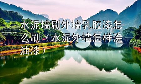 水泥墙刷外墙乳胶漆怎么刷（水泥外墙怎样涂油漆）