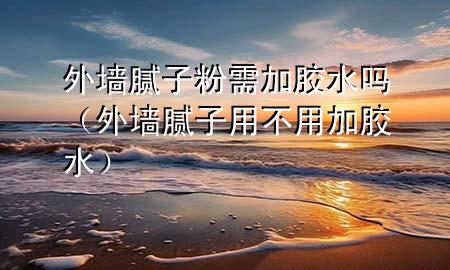 外墙腻子粉需加胶水吗（外墙腻子用不用加胶水）