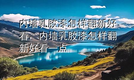 内墙乳胶漆怎样翻新好看，内墙乳胶漆怎样翻新好看一点