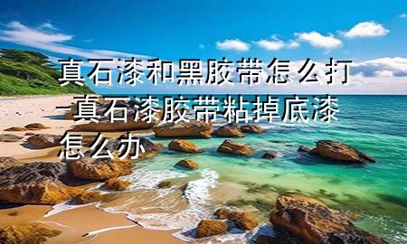 真石漆和黑胶带怎么打-真石漆胶带粘掉底漆怎么办