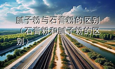 腻子粉与石膏粉的区别（石膏粉和腻子粉的区别）