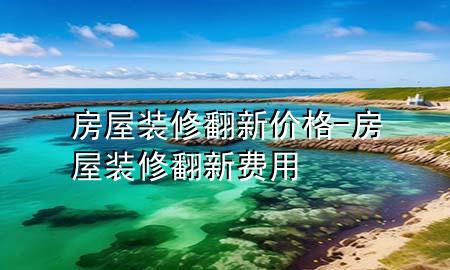 房屋装修翻新价格-房屋装修翻新费用