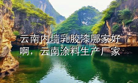 云南内墙乳胶漆哪家好啊，云南涂料生产厂家