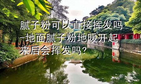 腻子粉可以直接挥发吗-地面腻子粉地暖开起来后会挥发吗?