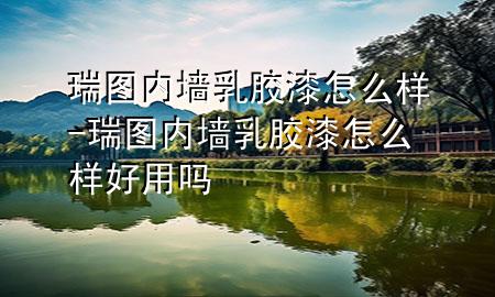 瑞图内墙乳胶漆怎么样-瑞图内墙乳胶漆怎么样好用吗