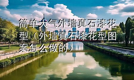 简单大气外墙真石漆花型（外墙真石漆花型图案怎么做的）