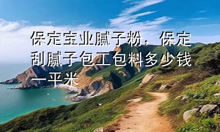 保定宝业腻子粉，保定刮腻子包工包料多少钱一平米