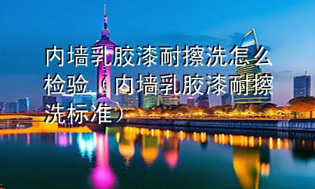 内墙乳胶漆耐擦洗怎么检验（内墙乳胶漆耐擦洗标准）