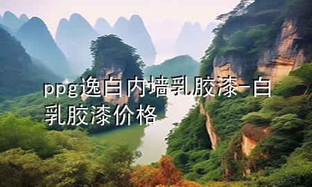 ppg逸白内墙乳胶漆-白乳胶漆价格