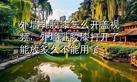 外墙乳胶漆怎么开盖视频，外墙乳胶漆打开了能放多久不能用了