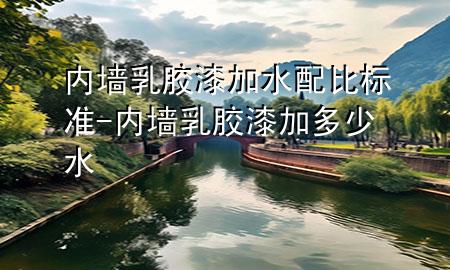 内墙乳胶漆加水配比标准-内墙乳胶漆加多少水