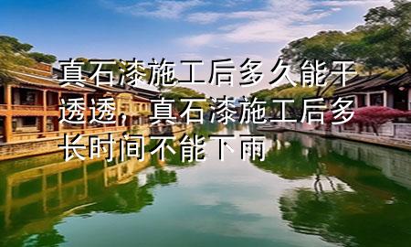 真石漆施工后多久能干透透，真石漆施工后多长时间不能下雨