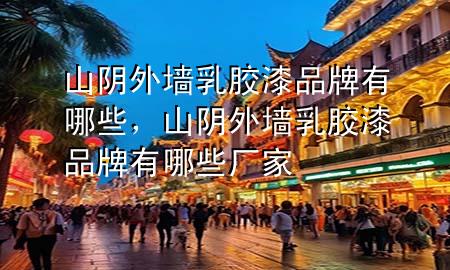 山阴外墙乳胶漆品牌有哪些，山阴外墙乳胶漆品牌有哪些厂家