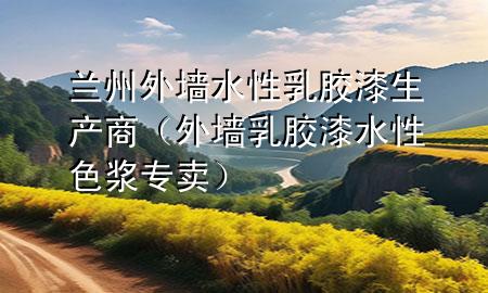 兰州外墙水性乳胶漆生产商（外墙乳胶漆水性色浆专卖）