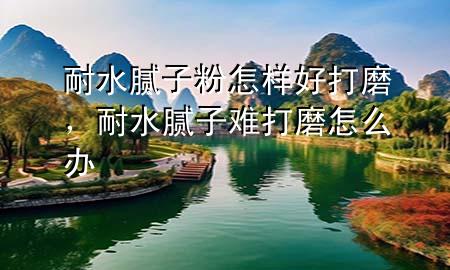 耐水腻子粉怎样好打磨，耐水腻子难打磨怎么办