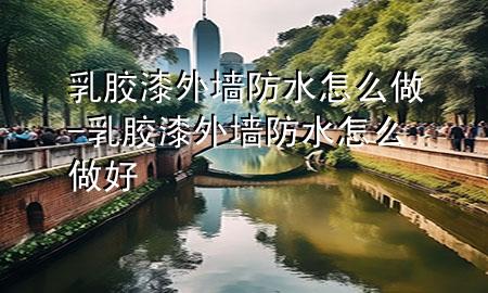 乳胶漆外墙防水怎么做-乳胶漆外墙防水怎么做好