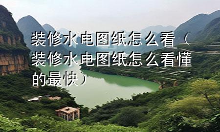 装修水电图纸怎么看（装修水电图纸怎么看懂的最快）