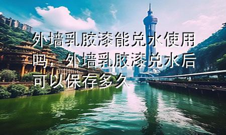 外墙乳胶漆能兑水使用吗，外墙乳胶漆兑水后可以保存多久