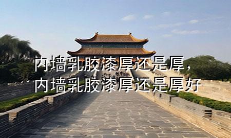 内墙乳胶漆厚还是厚，内墙乳胶漆厚还是厚好