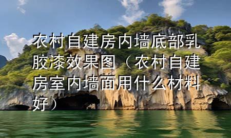 农村自建房内墙底部乳胶漆效果图（农村自建房室内墙面用什么材料好）