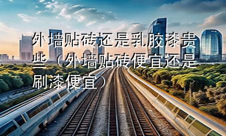 外墙贴砖还是乳胶漆贵些（外墙贴砖便宜还是刷漆便宜）