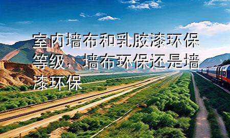 室内墙布和乳胶漆环保等级，墙布环保还是墙漆环保