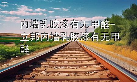 内墙乳胶漆有无甲醛-立邦内墙乳胶漆有无甲醛