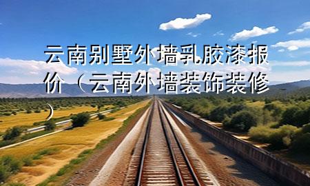 云南别墅外墙乳胶漆报价（云南外墙装饰装修）